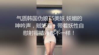 绝美大长腿妖妖『TS Vica』与女友同逛内衣店 试衣间内激战后入爆操超刺激