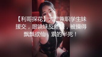 【利哥探花】大三兼职学生妹援交，眼镜妹反差婊，被操得飘飘欲仙，累的半死！