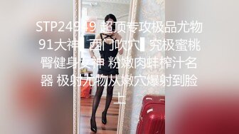 STP24949 超顶专攻极品尤物91大神▌西门吹穴▌究极蜜桃臀健身女神 粉嫩肉蚌榨汁名器 极射尤物从嫩穴爆射到脸上