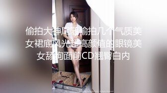 偷拍大神尾随偷拍几个气质美女裙底风光超高颜值的眼镜美女舔狗面前CD翘臀白内