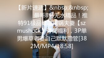 【新片速遞】&nbsp;&nbsp; ⚫️⚫️最新8月无水精品！推特91极品绿帽刷锅夫妻【szmushock】订阅福利，3P单男爆草老婆自己默默撸管[382M/MP4/18:58]