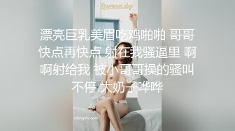 漂亮巨乳美眉吃鸡啪啪 哥哥快点再快点 射在我骚逼里 啊啊射给我 被小哥哥操的骚叫不停 大奶子哗哗