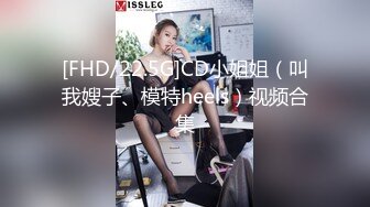 [FHD/22.5G]CD小姐姐（叫我嫂子、模特heels）视频合集