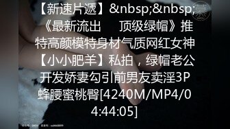 【新速片遞】&nbsp;&nbsp; 《最新流出㊙️顶级绿帽》推特高颜模特身材气质网红女神【小小肥羊】私拍，绿帽老公开发娇妻勾引前男友卖淫3P蜂腰蜜桃臀[4240M/MP4/04:44:05]