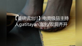 【重磅流出!!】电竞极品主持人gatitayan流出/双洞齐开