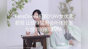 FansOne极品粉穴AV女优孟若羽 让纹身猛男会所体验美女技师的羽漾SPA