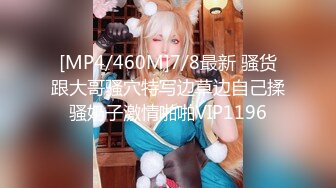 [MP4/460M]7/8最新 骚货跟大哥骚穴特写边草边自己揉骚奶子激情啪啪VIP1196