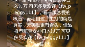 ★☆全网推荐☆★新晋女神日入过万 可见多受欢迎【tw_peggy111】，看一眼恋爱的味道，无毛自慰，主打的就是真实，无美颜更有看头，佳品推荐新晋女神日入过万 可见多受欢迎【tw_peggy111】，看 (9)