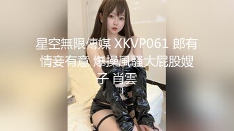 星空無限傳媒 XKVP061 郎有情妾有意 爆操風騷大屁股嫂子 肖雲