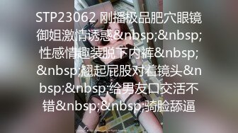 STP23062 刚播极品肥穴眼镜御姐激情诱惑&nbsp;&nbsp;性感情趣装脱下内裤&nbsp;&nbsp;翘起屁股对着镜头&nbsp;&nbsp;给男友口交活不错&nbsp;&nbsp;骑脸舔逼