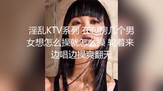 淫乱KTV系列 在包房几个男女想怎么操就怎么操 轮着来 边唱边操爽翻天