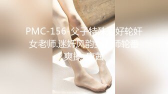 PMC-156-父子特殊爱好轮奸女老师.迷奸风韵女老师轮番爽操-唐茜