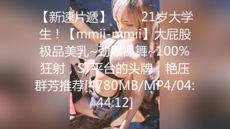 【新速片遞】 ⭐⭐⭐21岁大学生！【mmii-mmii】大屁股极品美乳~劲爆裸舞~100%狂射，ST平台的头牌，艳压群芳推荐[4780MB/MP4/04:44:12]