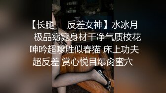 【长腿❤️反差女神】水冰月✿ 极品窈窕身材干净气质校花 呻吟超嗲胜似春猫 床上功夫超反差 赏心悦目爆肏蜜穴