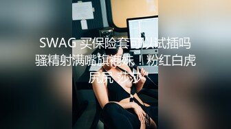 SWAG 买保险套可以试插吗骚精射满嘴旗袍妹！粉红白虎尻尻 莎莎