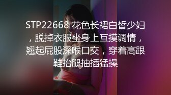 STP22668 花色长裙白皙少妇，脱掉衣服坐身上互摸调情，翘起屁股深喉口交，穿着高跟鞋抬腿抽插猛操