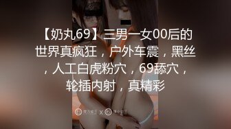 【奶丸69】三男一女00后的世界真疯狂，户外车震，黑丝，人工白虎粉穴，69舔穴，轮插内射，真精彩