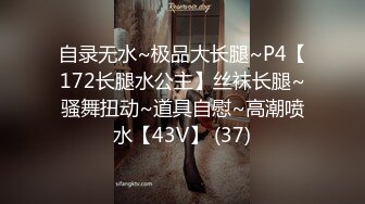 自录无水~极品大长腿~P4【172长腿水公主】丝袜长腿~骚舞扭动~道具自慰~高潮喷水【43V】 (37)