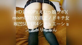 (HD1080P)(えむっ娘ラボ)(mism00235)真正ノドキチ女 喉凹SUPER4シチュエーション あかりちゃん