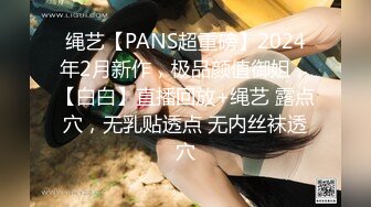 绳艺【PANS超重磅】2024年2月新作，极品颜值御姐，【白白】直播回放+绳艺 露点穴，无乳贴透点 无内丝袜透穴