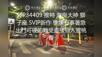 STP34409 推特 泡良大神 獅子座 SVIP新作 學妹有事著急出門可硬的難受直接插入蜜桃臀