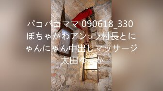 パコパコママ 090618_330 ぽちゃかわアン○ラ村長とにゃんにゃん中出しマッサージ 太田ゆうか