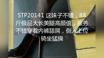 STP20141 这妹子不错，88斤极品大长美腿高颜值，服务不错穿着内裤舔屌，侧入上位骑坐猛操