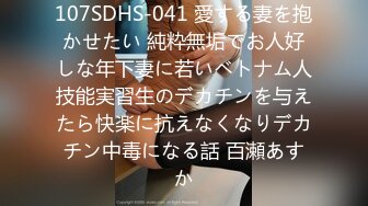 107SDHS-041 愛する妻を抱かせたい 純粋無垢でお人好しな年下妻に若いベトナム人技能実習生のデカチンを与えたら快楽に抗えなくなりデカチン中毒になる話 百瀬あすか