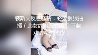 装斯文反差骚货，必须狠狠抽插（此女约炮方式简.介下载获取私信骚货