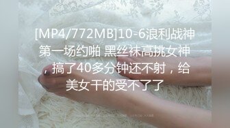 [MP4/772MB]10-6浪利战神第一场约啪 黑丝袜高挑女神，搞了40多分钟还不射，给美女干的受不了了