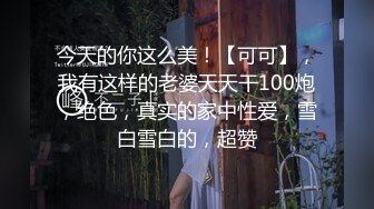 今天的你这么美！【可可】，我有这样的老婆天天干100炮，绝色，真实的家中性爱，雪白雪白的，超赞