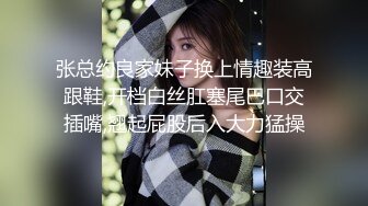 张总约良家妹子换上情趣装高跟鞋,开档白丝肛塞尾巴口交插嘴,翘起屁股后入大力猛操