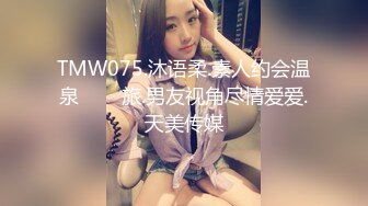 TMW075.沐语柔.素人约会温泉���旅.男友视角尽情爱爱.天美传媒