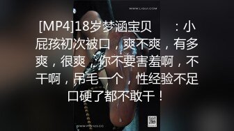 [MP4]18岁梦涵宝贝❤️：小屁孩初次被口，爽不爽，有多爽，很爽，你不要害羞啊，不干啊，吊毛一个，性经验不足口硬了都不敢干！