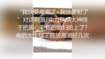 “我快要高潮了~我快要射了”对话刺激?实力PUA大神终于把黑心老板的媳妇给上了?肏的太生猛了贱货高潮好几次中出内射