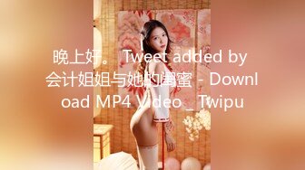 晚上好。 Tweet added by 会计姐姐与她的闺蜜 - Download MP4 Video _ Twipu