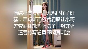 清纯小美女舔弄大鸡巴样子好骚，乖巧听话撅着屁股让小哥无套抽插玩弄骚奶子，掰开骚逼看特写道具蹂躏真刺激