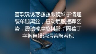 喜欢玩诱惑骚骚眼镜妹子情趣装单腿黑丝，扭动屁股摆弄姿势，震动棒摩擦抖臀，隔着丁字裤自摸逼逼若隐若现