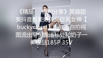 《精品㊙️福利分享》笑容甜美抖音反差婊极品巨乳女神【buckycloud】不健康自拍视图流出罕见露逼私处和奶子一样极品185P 35V