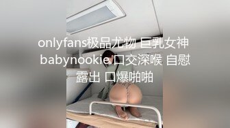 onlyfans极品尤物 巨乳女神 babynookie 口交深喉 自慰露出 口爆啪啪