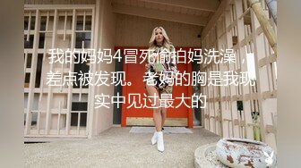 我的妈妈4冒死偷拍妈洗澡，差点被发现。老妈的胸是我现实中见过最大的