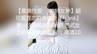 【最美性爱❤️推特女神】超可爱混血白虎美女『Frank』第一次啪啪视频私拍 各式女上骑乘顶操内射粉穴 高清1080P原版