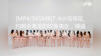 [MP4/565MB]7-6小马寻花_约啪会毒龙的纹身美女，操逼的时候叫床声娇嗔悦耳