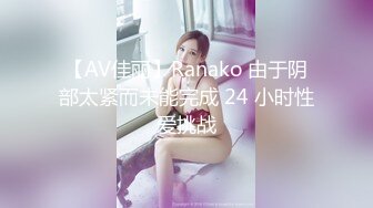 【AV佳丽】Ranako 由于阴部太紧而未能完成 24 小时性爱挑战