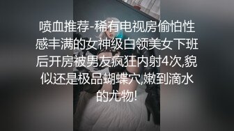 喷血推荐-稀有电视房偷怕性感丰满的女神级白领美女下班后开房被男友疯狂内射4次,貌似还是极品蝴蝶穴,嫩到滴水的尤物!