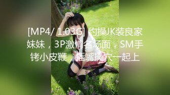 [MP4/ 1.03G] 约操JK装良家妹妹，3P激情名场面，SM手铐小皮鞭，插嘴操穴一起上