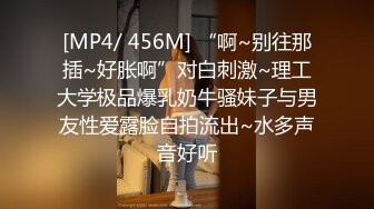 [MP4/ 456M] “啊~别往那插~好胀啊”对白刺激~理工大学极品爆乳奶牛骚妹子与男友性爱露脸自拍流出~水多声音好听