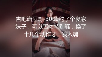 杏吧潇洒哥-3000约了个良家妹子，可以舌吻特别骚，换了十几个动作才一发入魂