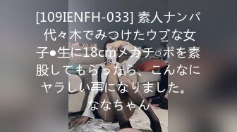 [109IENFH-033] 素人ナンパ 代々木でみつけたウブな女子●生に18cmメガチ○ポを素股してもらったら、こんなにヤラしい事になりました。 ななちゃん