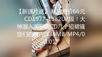 【新速片遞】 私房售价66元❤️CD1977-1982UR级！大神潜入美容院CD几个短裙骚货们的骚内[339MB/MP4/03:01]